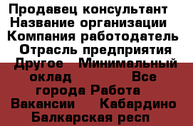 Продавец-консультант › Название организации ­ Компания-работодатель › Отрасль предприятия ­ Другое › Минимальный оклад ­ 15 000 - Все города Работа » Вакансии   . Кабардино-Балкарская респ.